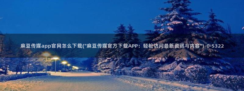 麻豆视频站视频：麻豆传媒app官网怎么下载(\