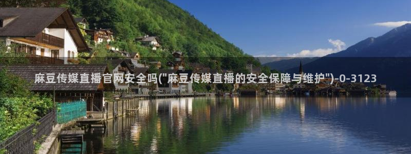 麻豆视频 高清合集：麻豆传媒直播官网安全吗(\