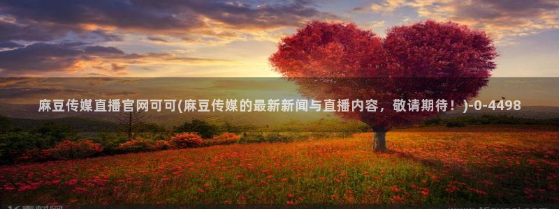 麻豆官方导航：麻豆传媒直播官网可可(麻豆传媒的最