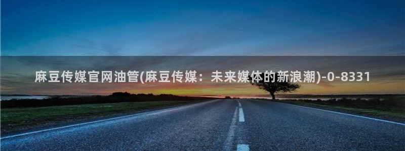 麻豆视频完整版视频：麻豆传媒官网油管(麻豆传媒：