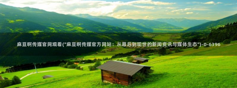 麻豆视频内容：麻豆啊传媒官网观看(\