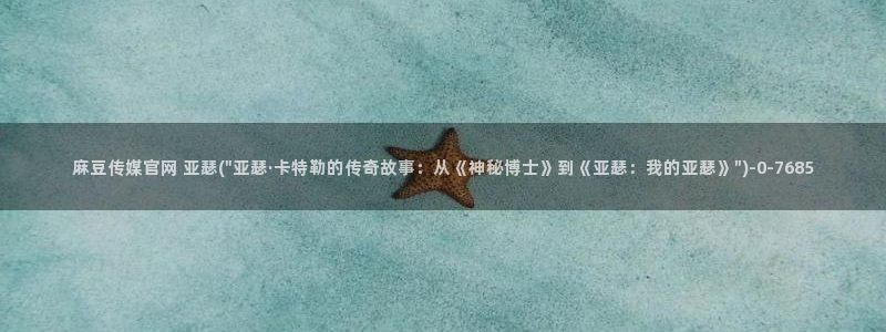 麻豆视频系列入口：麻豆传媒官网 亚瑟(\
