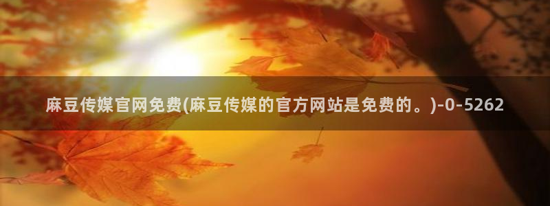 麻豆视频 更新入口：麻豆传媒官网免费(麻豆传媒的官方网站