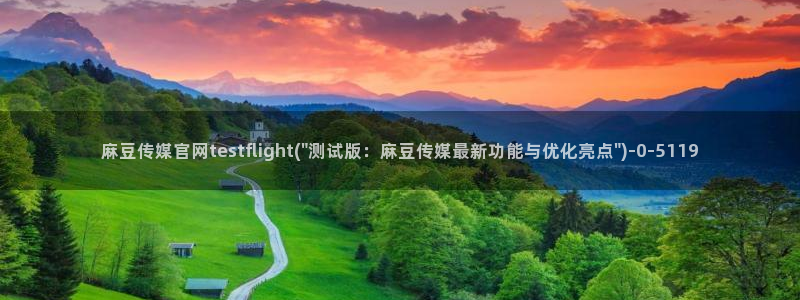 麻豆视频 入口在线看：麻豆传媒官网testflight(