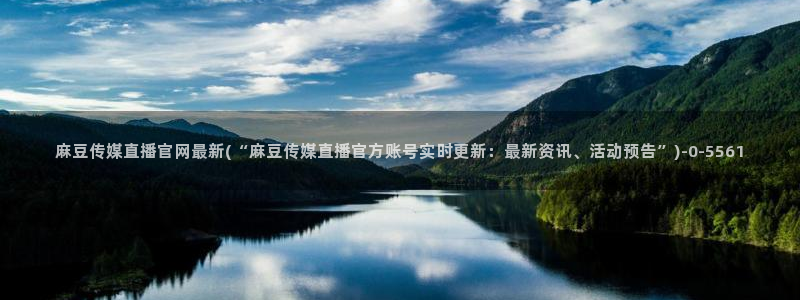 麻豆视频 入口在线看：麻豆传媒直播官网最新(“麻豆传媒直播官方账号实时更新：最新资讯、活动预告”)