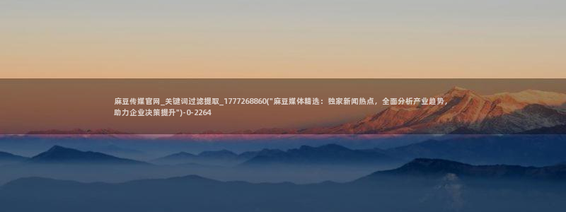 麻豆官方下载：麻豆传媒官网_关键词过滤提取_177726
