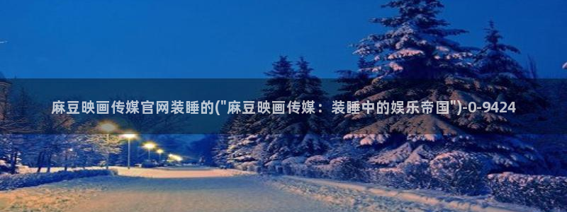 麻豆 高清最新：麻豆映画传媒官网装睡的(\
