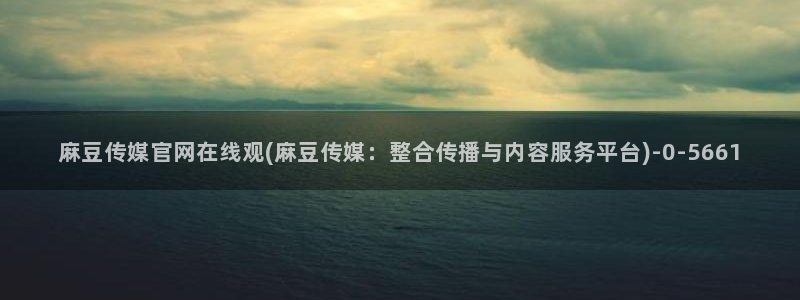 麻豆视频 最新页面：麻豆传媒官网在线观(麻豆传媒：整合传播与内容服务平台)