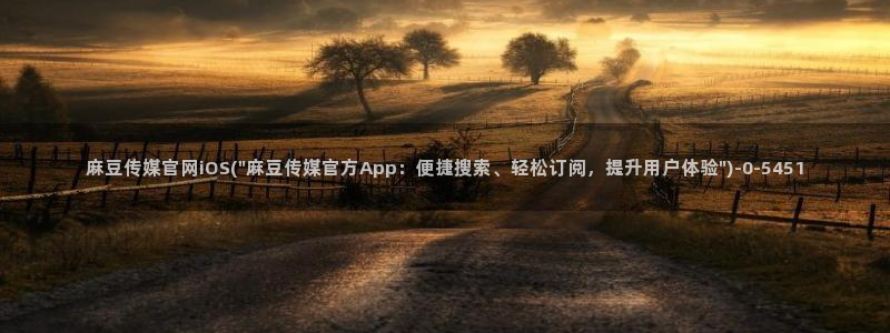 麻豆视频 热门在线看：麻豆传媒官网iOS(\