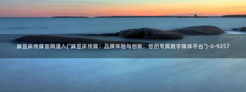 麻豆 页面：麻豆床传媒官网浸入(\