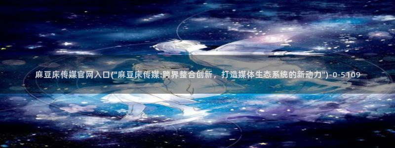 麻豆 最新在线看：麻豆床传媒官网入口(\